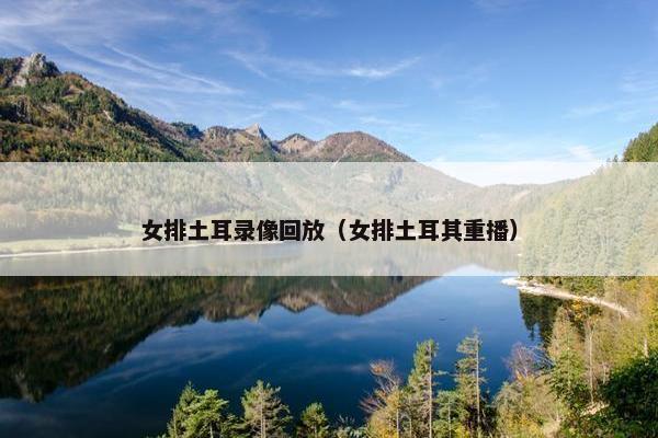 女排土耳录像回放（女排土耳其重播）