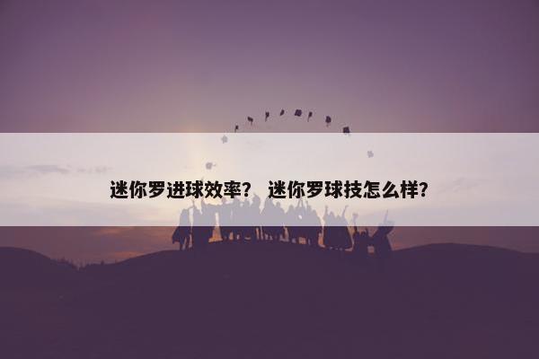 迷你罗进球效率？ 迷你罗球技怎么样？
