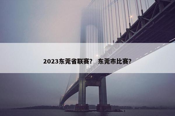 2023东莞省联赛？ 东莞市比赛？