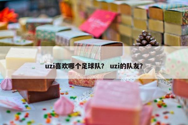 uzi喜欢哪个足球队？ uzi的队友？