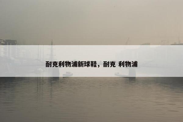 耐克利物浦新球鞋，耐克 利物浦