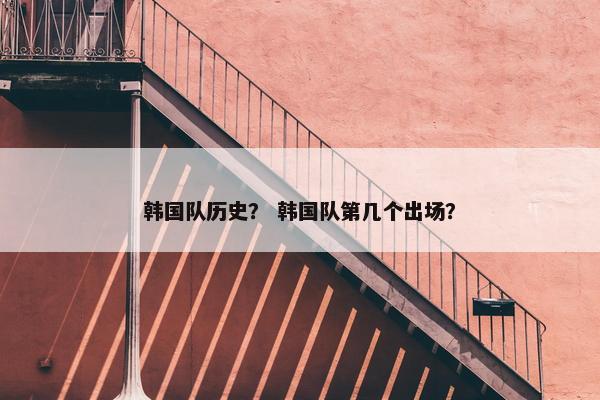 韩国队历史？ 韩国队第几个出场？