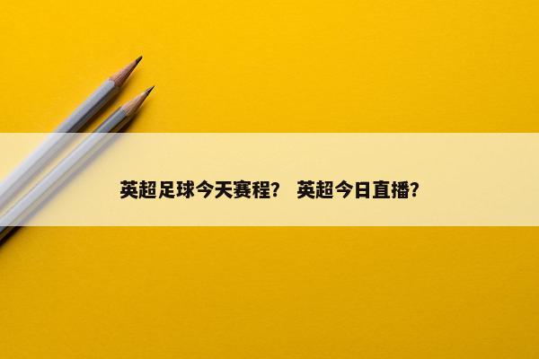 英超足球今天赛程？ 英超今日直播？