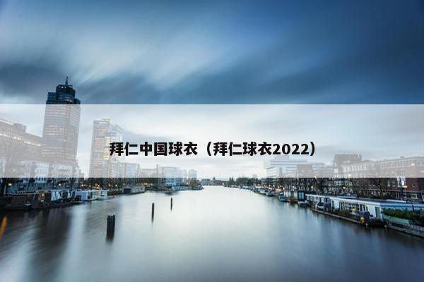 拜仁中国球衣（拜仁球衣2022）