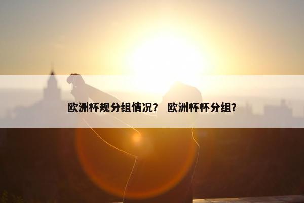 欧洲杯规分组情况？ 欧洲杯杯分组？
