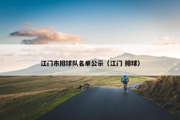 江门市排球队名单公示（江门 排球）