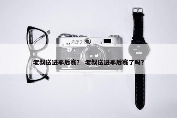 老叔送进季后赛？ 老叔送进季后赛了吗？