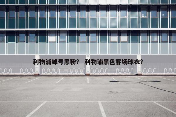 利物浦绰号黑粉？ 利物浦黑色客场球衣？