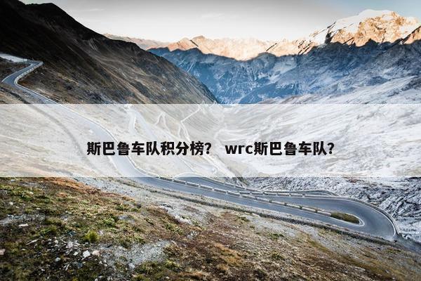 斯巴鲁车队积分榜？ wrc斯巴鲁车队？