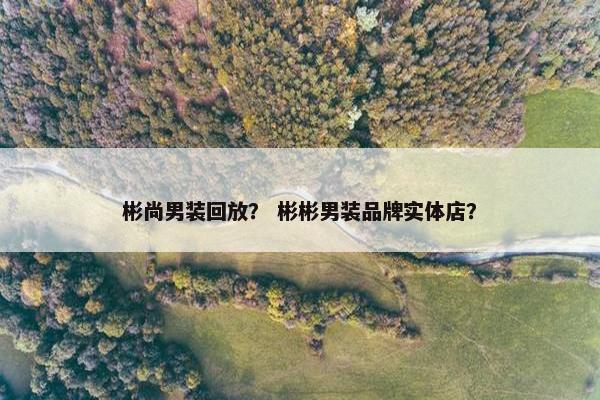 彬尚男装回放？ 彬彬男装品牌实体店？