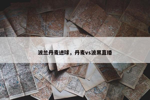 波兰丹麦进球，丹麦vs波黑直播