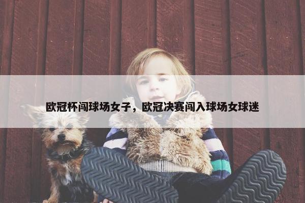 欧冠杯闯球场女子，欧冠决赛闯入球场女球迷