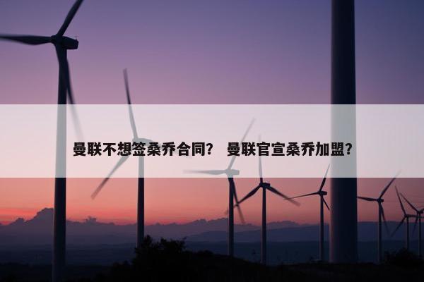曼联不想签桑乔合同？ 曼联官宣桑乔加盟？