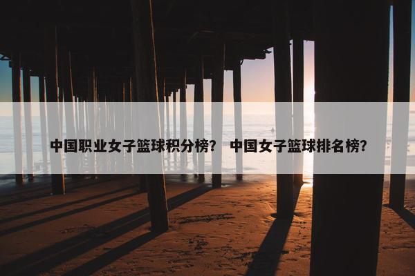 中国职业女子篮球积分榜？ 中国女子篮球排名榜？