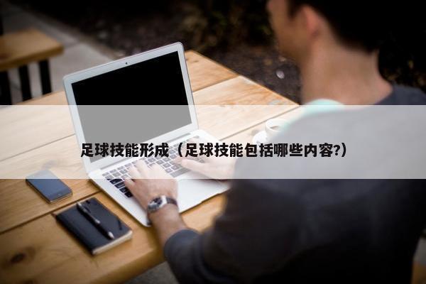 足球技能形成（足球技能包括哪些内容?）