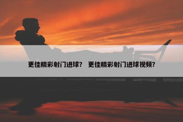 更佳精彩射门进球？ 更佳精彩射门进球视频？