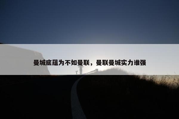 曼城底蕴为不如曼联，曼联曼城实力谁强