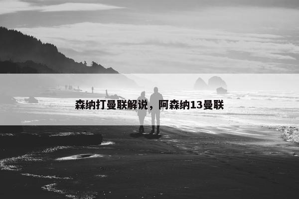 森纳打曼联解说，阿森纳13曼联