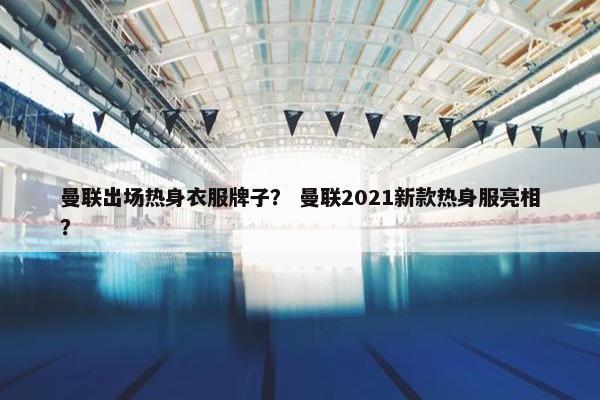 曼联出场热身衣服牌子？ 曼联2021新款热身服亮相？