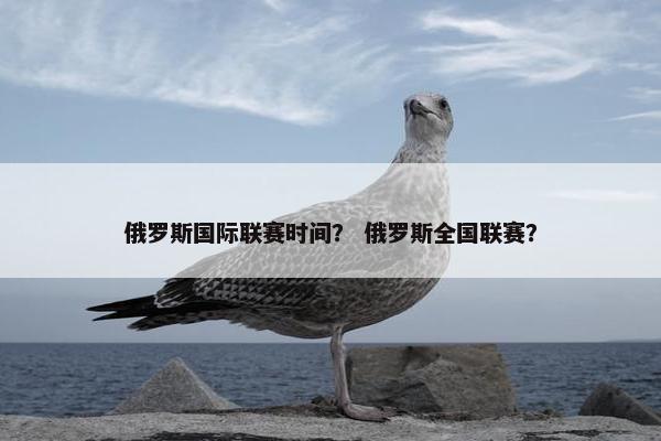 俄罗斯国际联赛时间？ 俄罗斯全国联赛？