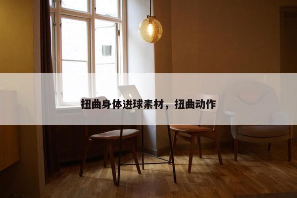 扭曲身体进球素材，扭曲动作