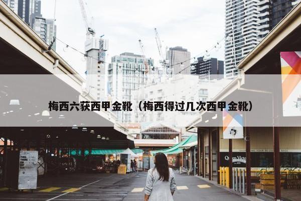 梅西六获西甲金靴（梅西得过几次西甲金靴）