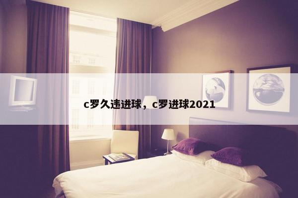 c罗久违进球，c罗进球2021