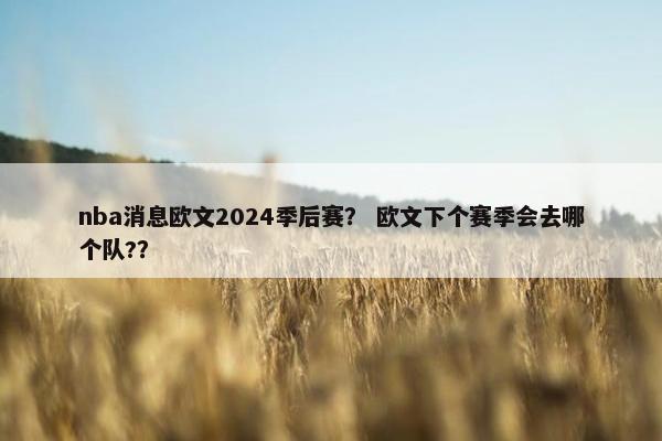nba消息欧文2024季后赛？ 欧文下个赛季会去哪个队?？