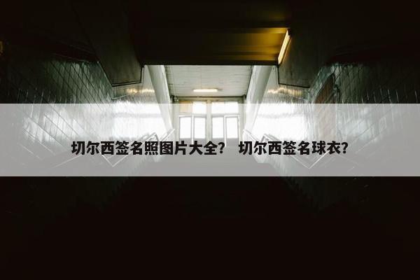 切尔西签名照图片大全？ 切尔西签名球衣？