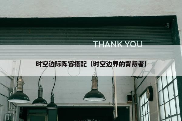 时空边际阵容搭配（时空边界的背叛者）