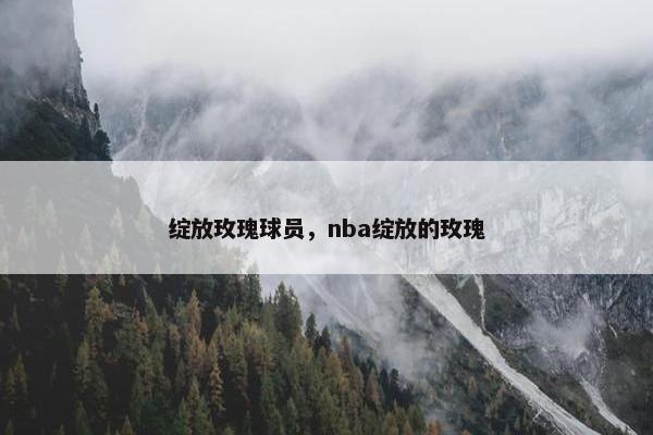 绽放玫瑰球员，nba绽放的玫瑰