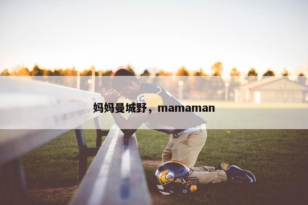 妈妈曼城野，mamaman