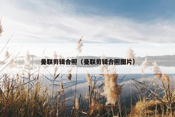 曼联剪辑合照（曼联剪辑合照图片）