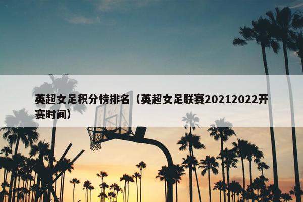 英超女足积分榜排名（英超女足联赛20212022开赛时间）