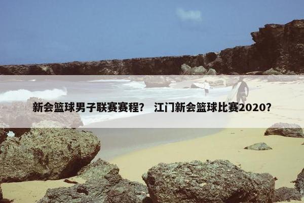 新会篮球男子联赛赛程？ 江门新会篮球比赛2020？