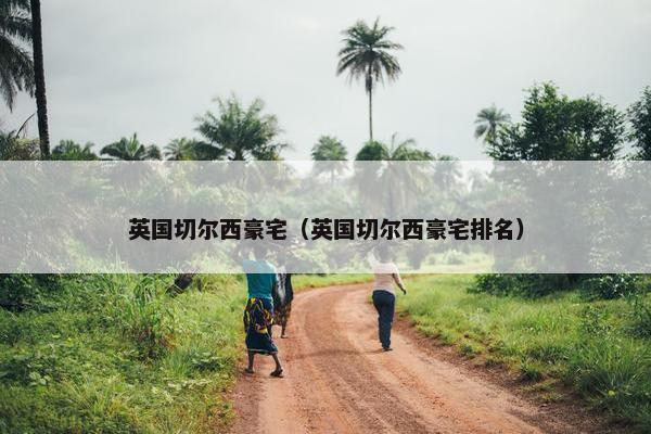 英国切尔西豪宅（英国切尔西豪宅排名）
