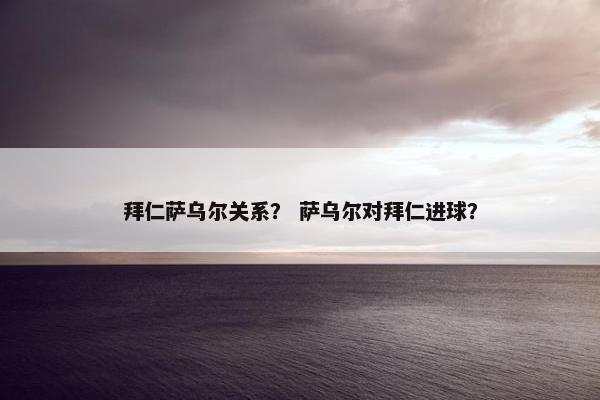 拜仁萨乌尔关系？ 萨乌尔对拜仁进球？