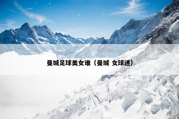 曼城足球美女谁（曼城 女球迷）