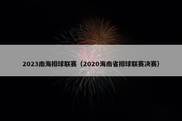 2023南海排球联赛（2020海南省排球联赛决赛）