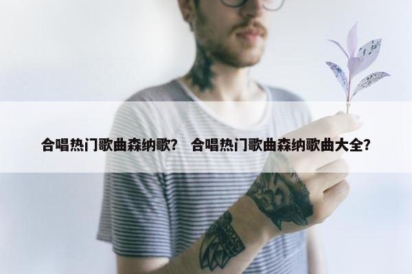 合唱热门歌曲森纳歌？ 合唱热门歌曲森纳歌曲大全？