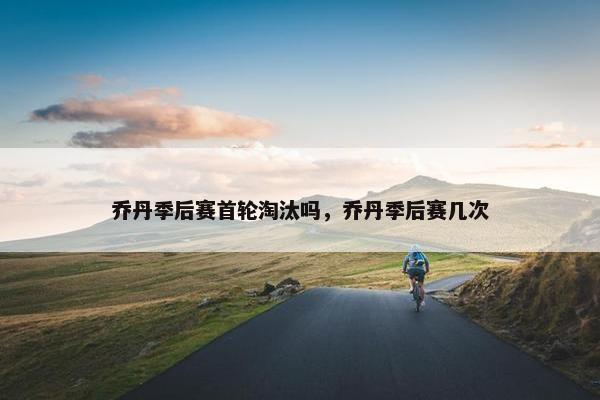 乔丹季后赛首轮淘汰吗，乔丹季后赛几次