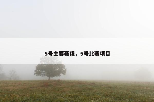 5号主要赛程，5号比赛项目