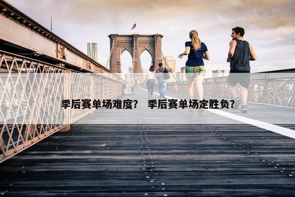季后赛单场难度？ 季后赛单场定胜负？