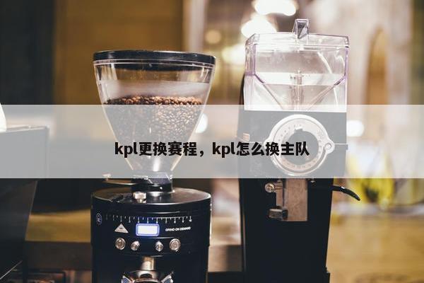 kpl更换赛程，kpl怎么换主队