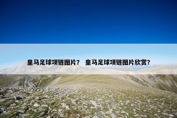 皇马足球项链图片？ 皇马足球项链图片欣赏？