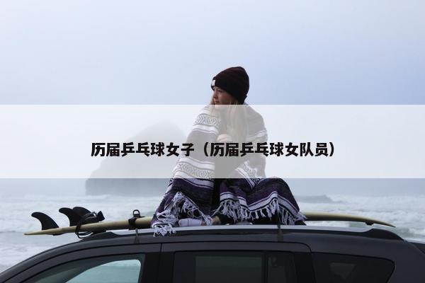 历届乒乓球女子（历届乒乓球女队员）