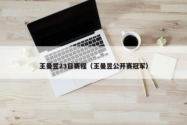 王曼昱23日赛程（王曼昱公开赛冠军）