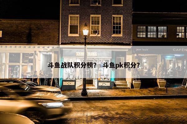 斗鱼战队积分榜？ 斗鱼pk积分？