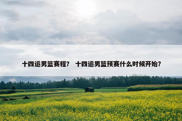 十四运男篮赛程？ 十四运男篮预赛什么时候开始？