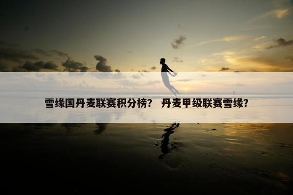 雪缘国丹麦联赛积分榜？ 丹麦甲级联赛雪缘？